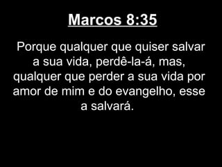 Marcos 8:35
 Porque qualquer que quiser salvar
   a sua vida, perdê-la-á, mas,
qualquer que perder a sua vida por
amor de mim e do evangelho, esse
            a salvará.
 