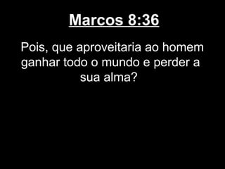 Marcos 8:36
Pois, que aproveitaria ao homem
ganhar todo o mundo e perder a
           sua alma?
 