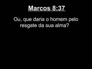 Marcos 8:37
Ou, que daria o homem pelo
  resgate da sua alma?
 