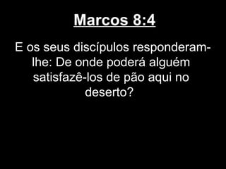 Marcos 8:4
E os seus discípulos responderam-
   lhe: De onde poderá alguém
   satisfazê-los de pão aqui no
             deserto?
 