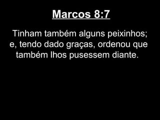 Marcos 8:7
 Tinham também alguns peixinhos;
e, tendo dado graças, ordenou que
  também lhos pusessem diante.
 