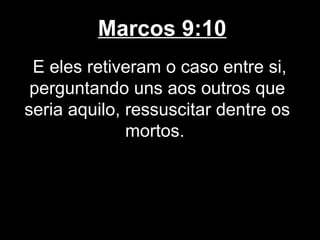 Marcos 9:10
 E eles retiveram o caso entre si,
 perguntando uns aos outros que
seria aquilo, ressuscitar dentre os
              mortos.
 