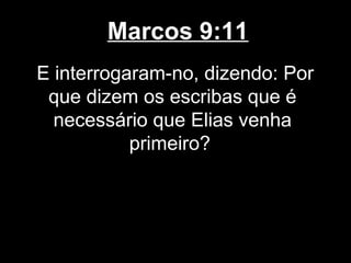 Marcos 9:11
E interrogaram-no, dizendo: Por
 que dizem os escribas que é
  necessário que Elias venha
           primeiro?
 
