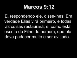Marcos 9:12
E, respondendo ele, disse-lhes: Em
verdade Elias virá primeiro, e todas
as coisas restaurará; e, como está
escrito do Filho do homem, que ele
deva padecer muito e ser aviltado.
 