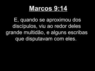 Marcos 9:14
   E, quando se aproximou dos
   discípulos, viu ao redor deles
grande multidão, e alguns escribas
    que disputavam com eles.
 