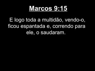 Marcos 9:15
 E logo toda a multidão, vendo-o,
ficou espantada e, correndo para
        ele, o saudaram.
 