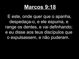 Marcos 9:18
 E este, onde quer que o apanha,
  despedaça-o, e ele espuma, e
range os dentes, e vai definhando;
e eu disse aos teus discípulos que
 o expulsassem, e não puderam.
 