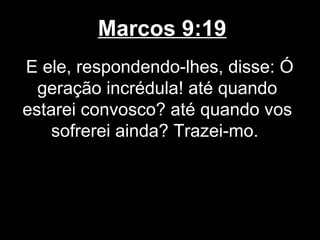 Marcos 9:19
E ele, respondendo-lhes, disse: Ó
  geração incrédula! até quando
estarei convosco? até quando vos
    sofrerei ainda? Trazei-mo.
 