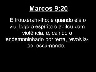 Marcos 9:20
 E trouxeram-lho; e quando ele o
 viu, logo o espírito o agitou com
        violência, e, caindo o
endemoninhado por terra, revolvia-
          se, escumando.
 