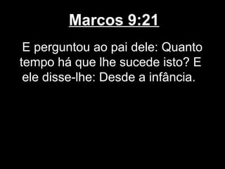 Marcos 9:21
 E perguntou ao pai dele: Quanto
tempo há que lhe sucede isto? E
 ele disse-lhe: Desde a infância.
 