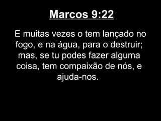 Marcos 9:22
E muitas vezes o tem lançado no
fogo, e na água, para o destruir;
 mas, se tu podes fazer alguma
coisa, tem compaixão de nós, e
           ajuda-nos.
 