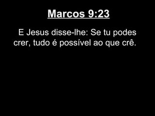 Marcos 9:23
 E Jesus disse-lhe: Se tu podes
crer, tudo é possível ao que crê.
 