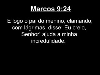 Marcos 9:24
E logo o pai do menino, clamando,
  com lágrimas, disse: Eu creio,
     Senhor! ajuda a minha
          incredulidade.
 