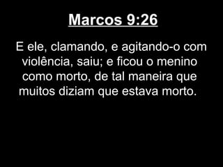 Marcos 9:26
E ele, clamando, e agitando-o com
 violência, saiu; e ficou o menino
 como morto, de tal maneira que
muitos diziam que estava morto.
 