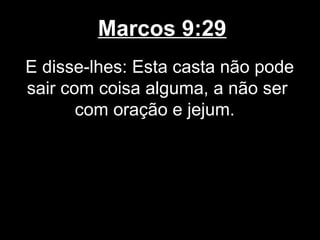 Marcos 9:29
E disse-lhes: Esta casta não pode
sair com coisa alguma, a não ser
       com oração e jejum.
 