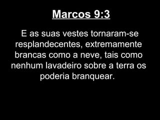 Marcos 9:3
   E as suas vestes tornaram-se
 resplandecentes, extremamente
 brancas como a neve, tais como
nenhum lavadeiro sobre a terra os
       poderia branquear.
 