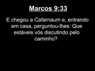 Marcos 9:33
E chegou a Cafarnaum e, entrando
  em casa, perguntou-lhes: Que
   estáveis vós discutindo pelo
            caminho?
 