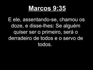 Marcos 9:35
E ele, assentando-se, chamou os
 doze, e disse-lhes: Se alguém
  quiser ser o primeiro, será o
derradeiro de todos e o servo de
             todos.
 