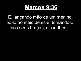 Marcos 9:36
 E, lançando mão de um menino,
pô-lo no meio deles e, tomando-o
  nos seus braços, disse-lhes:
 