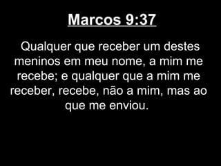 Marcos 9:37
  Qualquer que receber um destes
 meninos em meu nome, a mim me
 recebe; e qualquer que a mim me
receber, recebe, não a mim, mas ao
          que me enviou.
 