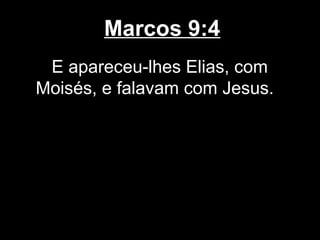 Marcos 9:4
 E apareceu-lhes Elias, com
Moisés, e falavam com Jesus.
 