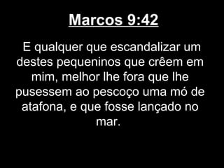 Marcos 9:42
 E qualquer que escandalizar um
destes pequeninos que crêem em
   mim, melhor lhe fora que lhe
pusessem ao pescoço uma mó de
 atafona, e que fosse lançado no
              mar.
 