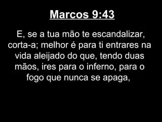 Marcos 9:43
  E, se a tua mão te escandalizar,
corta-a; melhor é para ti entrares na
  vida aleijado do que, tendo duas
 mãos, ires para o inferno, para o
     fogo que nunca se apaga,
 