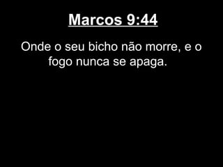Marcos 9:44
Onde o seu bicho não morre, e o
    fogo nunca se apaga.
 