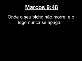 Marcos 9:48
Onde o seu bicho não morre, e o
    fogo nunca se apaga.
 