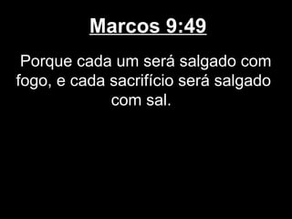 Marcos 9:49
 Porque cada um será salgado com
fogo, e cada sacrifício será salgado
             com sal.
 