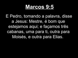 Marcos 9:5
E Pedro, tomando a palavra, disse
   a Jesus: Mestre, é bom que
 estejamos aqui; e façamos três
cabanas, uma para ti, outra para
   Moisés, e outra para Elias.
 