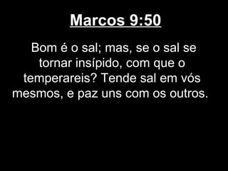 Marcos 9:50
   Bom é o sal; mas, se o sal se
    tornar insípido, com que o
 temperareis? Tende sal em vós
mesmos, e paz uns com os outros.
 