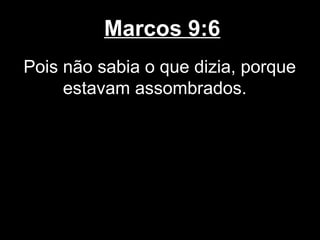 Marcos 9:6
Pois não sabia o que dizia, porque
     estavam assombrados.
 