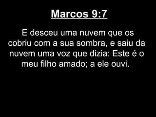 Marcos 9:7
   E desceu uma nuvem que os
cobriu com a sua sombra, e saiu da
nuvem uma voz que dizia: Este é o
   meu filho amado; a ele ouvi.
 