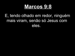 Marcos 9:8
E, tendo olhado em redor, ninguém
 mais viram, senão só Jesus com
              eles.
 