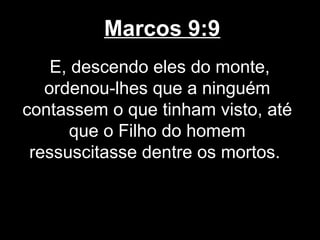 Marcos 9:9
    E, descendo eles do monte,
   ordenou-lhes que a ninguém
contassem o que tinham visto, até
       que o Filho do homem
 ressuscitasse dentre os mortos.
 