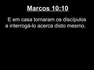 Marcos 10:10
 E em casa tornaram os discípulos
a interrogá-lo acerca disto mesmo.
 