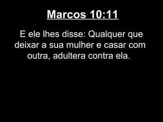 Marcos 10:11
 E ele lhes disse: Qualquer que
deixar a sua mulher e casar com
   outra, adultera contra ela.
 