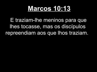 Marcos 10:13
  E traziam-lhe meninos para que
  lhes tocasse, mas os discípulos
repreendiam aos que lhos traziam.
 