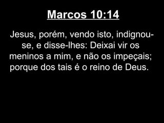 Marcos 10:14
Jesus, porém, vendo isto, indignou-
   se, e disse-lhes: Deixai vir os
meninos a mim, e não os impeçais;
porque dos tais é o reino de Deus.
 