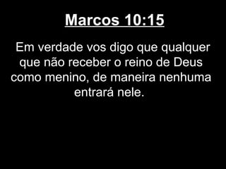Marcos 10:15
 Em verdade vos digo que qualquer
 que não receber o reino de Deus
como menino, de maneira nenhuma
          entrará nele.
 