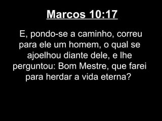 Marcos 10:17
 E, pondo-se a caminho, correu
 para ele um homem, o qual se
   ajoelhou diante dele, e lhe
perguntou: Bom Mestre, que farei
   para herdar a vida eterna?
 