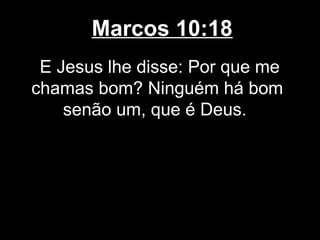 Marcos 10:18
 E Jesus lhe disse: Por que me
chamas bom? Ninguém há bom
    senão um, que é Deus.
 