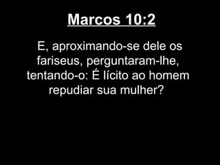 Marcos 10:2
  E, aproximando-se dele os
  fariseus, perguntaram-lhe,
tentando-o: É lícito ao homem
    repudiar sua mulher?
 