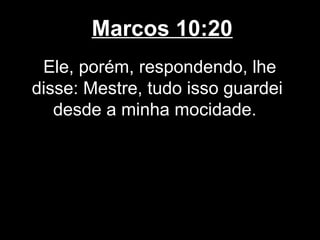 Marcos 10:20
 Ele, porém, respondendo, lhe
disse: Mestre, tudo isso guardei
   desde a minha mocidade.
 