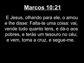 Marcos 10:21
 E Jesus, olhando para ele, o amou
e lhe disse: Falta-te uma coisa: vai,
vende tudo quanto tens, e dá-o aos
pobres, e terás um tesouro no céu;
 e vem, toma a cruz, e segue-me.
 