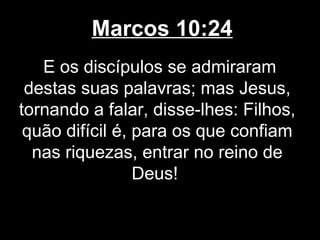 Marcos 10:24
   E os discípulos se admiraram
 destas suas palavras; mas Jesus,
tornando a falar, disse-lhes: Filhos,
 quão difícil é, para os que confiam
  nas riquezas, entrar no reino de
                 Deus!
 