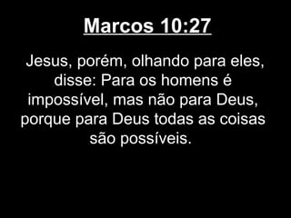 Marcos 10:27
 Jesus, porém, olhando para eles,
    disse: Para os homens é
 impossível, mas não para Deus,
porque para Deus todas as coisas
         são possíveis.
 