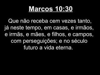 Marcos 10:30
  Que não receba cem vezes tanto,
já neste tempo, em casas, e irmãos,
e irmãs, e mães, e filhos, e campos,
   com perseguições; e no século
        futuro a vida eterna.
 