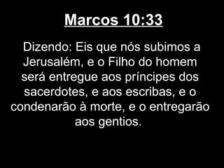 Marcos 10:33
  Dizendo: Eis que nós subimos a
  Jerusalém, e o Filho do homem
  será entregue aos príncipes dos
  sacerdotes, e aos escribas, e o
condenarão à morte, e o entregarão
            aos gentios.
 
